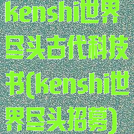 kenshi世界尽头古代科技书(kenshi世界尽头招募)