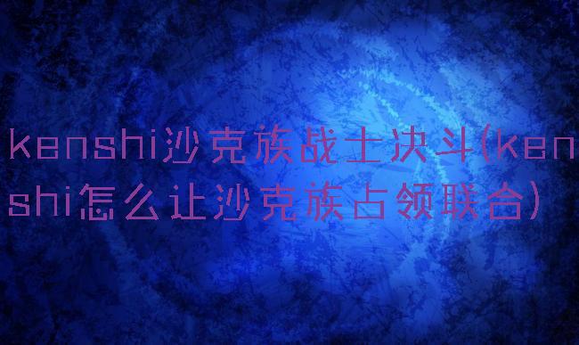kenshi沙克族战士决斗(kenshi怎么让沙克族占领联合)