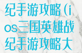 ios三国英雄战纪手游攻略(ios三国英雄战纪手游攻略大全)