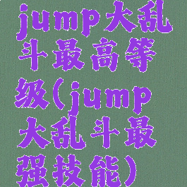 jump大乱斗最高等级(jump大乱斗最强技能)