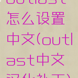 outlast怎么设置中文(outlast中文汉化补丁)