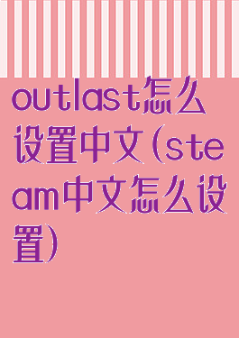 outlast怎么设置中文(steam中文怎么设置)