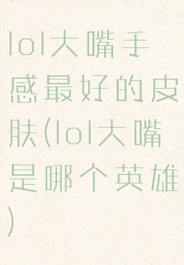 lol大嘴手感最好的皮肤(lol大嘴是哪个英雄)