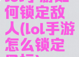 lol手游如何锁定敌人(lol手游怎么锁定目标)