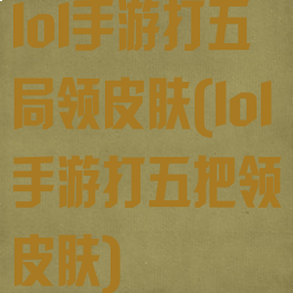 lol手游打五局领皮肤(lol手游打五把领皮肤)