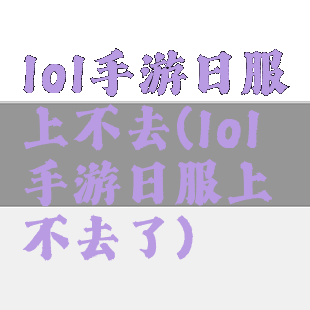 lol手游日服上不去(lol手游日服上不去了)