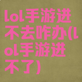 lol手游进不去咋办(lol手游进不了)