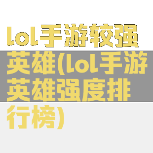 lol手游较强英雄(lol手游英雄强度排行榜)