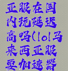 lol马来西亚服在国内玩延迟高吗(lol马来西亚服要加速器吗)