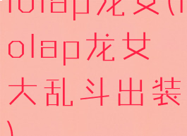 lolap龙女(lolap龙女大乱斗出装)