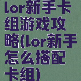 lor新手卡组游戏攻略(lor新手怎么搭配卡组)