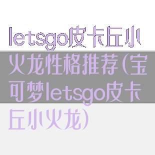 letsgo皮卡丘小火龙性格推荐(宝可梦letsgo皮卡丘小火龙)