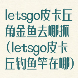 letsgo皮卡丘角金鱼去哪抓(letsgo皮卡丘钓鱼竿在哪)