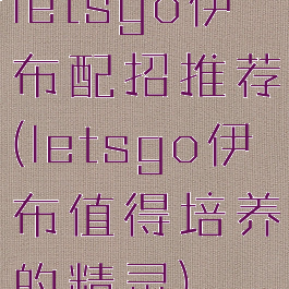 letsgo伊布配招推荐(letsgo伊布值得培养的精灵)