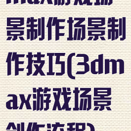 max游戏场景制作场景制作技巧(3dmax游戏场景创作流程)
