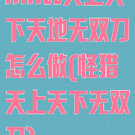 mhw天上天下天地无双刀怎么做(怪猎天上天下无双刀)