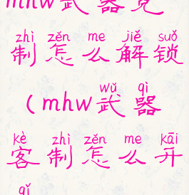 mhw武器克制怎么解锁(mhw武器客制怎么开启)