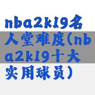 nba2k19名人堂难度(nba2k19十大实用球员)