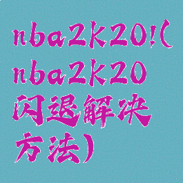 nba2k20!(nba2k20闪退解决方法)