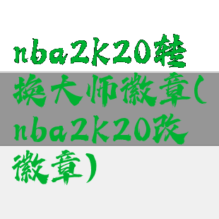 nba2k20转换大师徽章(nba2k20改徽章)
