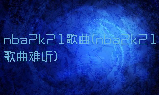 nba2k21歌曲(nba2k21歌曲难听)
