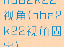 nba2k22视角(nba2k22视角固定)