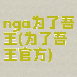 nga为了吾王(为了吾王官方)