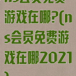 ns会员免费游戏在哪?(ns会员免费游戏在哪2021)