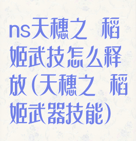 ns天穗之咲稻姬武技怎么释放(天穗之咲稻姬武器技能)