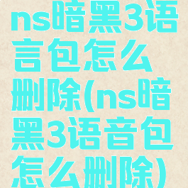 ns暗黑3语言包怎么删除(ns暗黑3语音包怎么删除)