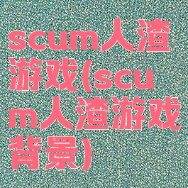 scum人渣游戏(scum人渣游戏背景)