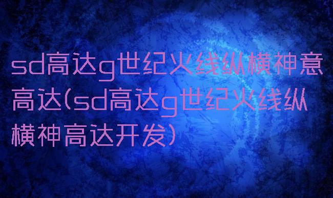 sd高达g世纪火线纵横神意高达(sd高达g世纪火线纵横神高达开发)