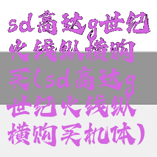 sd高达g世纪火线纵横购买(sd高达g世纪火线纵横购买机体)