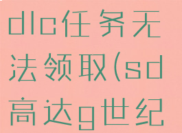 sd高达g世纪火线纵横dlc任务无法领取(sd高达g世纪火线纵横dlc任务)