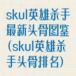 skul英雄杀手最新头骨图鉴(skul英雄杀手头骨排名)