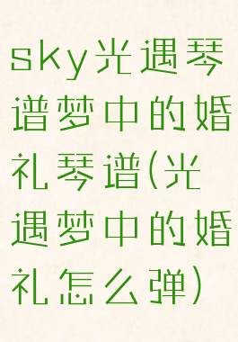 sky光遇琴谱梦中的婚礼琴谱(光遇梦中的婚礼怎么弹)