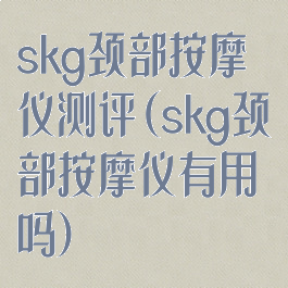 skg颈部按摩仪测评(skg颈部按摩仪有用吗)