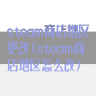 steam商店地区更改(steam商店地区怎么改)