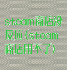steam商店没反应(steam商店用不了)