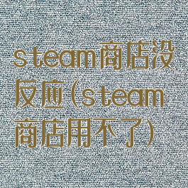 steam商店没反应(steam商店用不了)