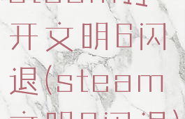 steam打开文明6闪退(steam文明6闪退)