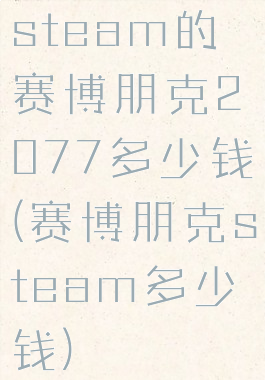 steam的赛博朋克2077多少钱(赛博朋克steam多少钱)