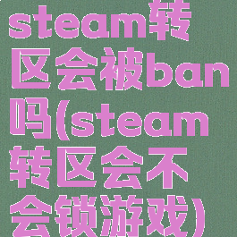 steam转区会被ban吗(steam转区会不会锁游戏)