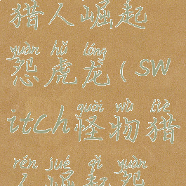 switch怪物猎人崛起怨虎龙(switch怪物猎人崛起怨虎龙刀壳)