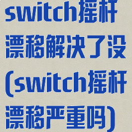 switch摇杆漂移解决了没(switch摇杆漂移严重吗)