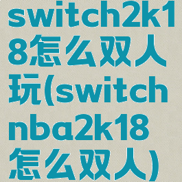 switch2k18怎么双人玩(switchnba2k18怎么双人)