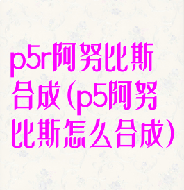 p5r阿努比斯合成(p5阿努比斯怎么合成)