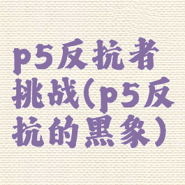 p5反抗者挑战(p5反抗的黑象)