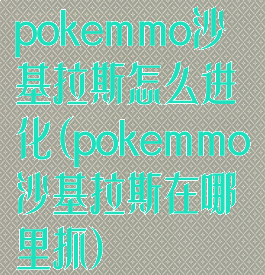 pokemmo沙基拉斯怎么进化(pokemmo沙基拉斯在哪里抓)