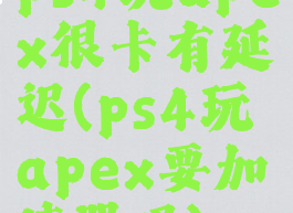 ps4玩apex很卡有延迟(ps4玩apex要加速器吗)